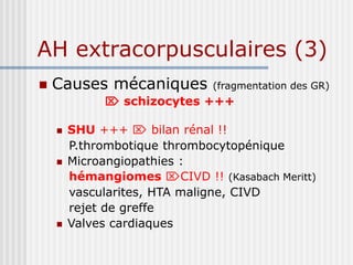 AH extracorpusculaires (3)
 Causes mécaniques (fragmentation des GR)
 schizocytes +++
 SHU +++  bilan rénal !!
P.thrombotique thrombocytopénique
 Microangiopathies :
hémangiomes CIVD !! (Kasabach Meritt)
vascularites, HTA maligne, CIVD
rejet de greffe
 Valves cardiaques
 
