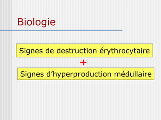 Biologie
Signes de destruction érythrocytaire
Signes d’hyperproduction médullaire
+
 
