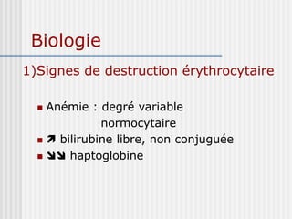 Biologie
1)Signes de destruction érythrocytaire
 Anémie : degré variable
normocytaire
  bilirubine libre, non conjuguée
  haptoglobine
 