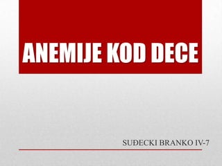 ANEMIJE KOD DECE
SUĐECKI BRANKO IV-7
 