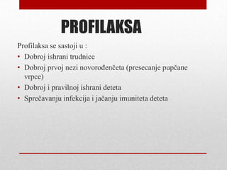 PROFILAKSA
Profilaksa se sastoji u :
• Dobroj ishrani trudnice
• Dobroj prvoj nezi novorođenčeta (presecanje pupčane
vrpce)
• Dobroj i pravilnoj ishrani deteta
• Sprečavanju infekcija i jačanju imuniteta deteta
 