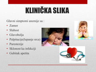 KLINIČKA SLIKA
Glavni simptomi anemije su :
• Zamor
• Slabost
• Glavobolja
• Palpitacije(lupanje srca)
• Parestezije
• Sklonost ka infekciji
• Gubitak apetita
 
