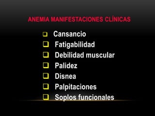 ANEMIA MANIFESTACIONES CLÍNICAS
 Cansancio
 Fatigabilidad
 Debilidad muscular
 Palidez
 Disnea
 Palpitaciones
 Soplos funcionales
 