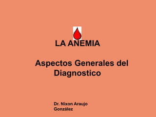 LA ANEMIA
Aspectos Generales del
Diagnostico
Dr. Nixon Araujo
González
 