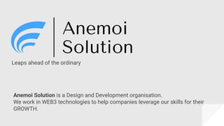 Leaps ahead of the ordinary
Anemoi Solution is a Design and Development organisation.
We work in WEB3 technologies to help companies leverage our skills for their
GROWTH.
 