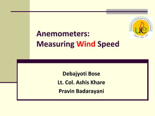 Anemometers:
Measuring Wind Speed
Debajyoti Bose
Lt. Col. Ashis Khare
Pravin Badarayani
 