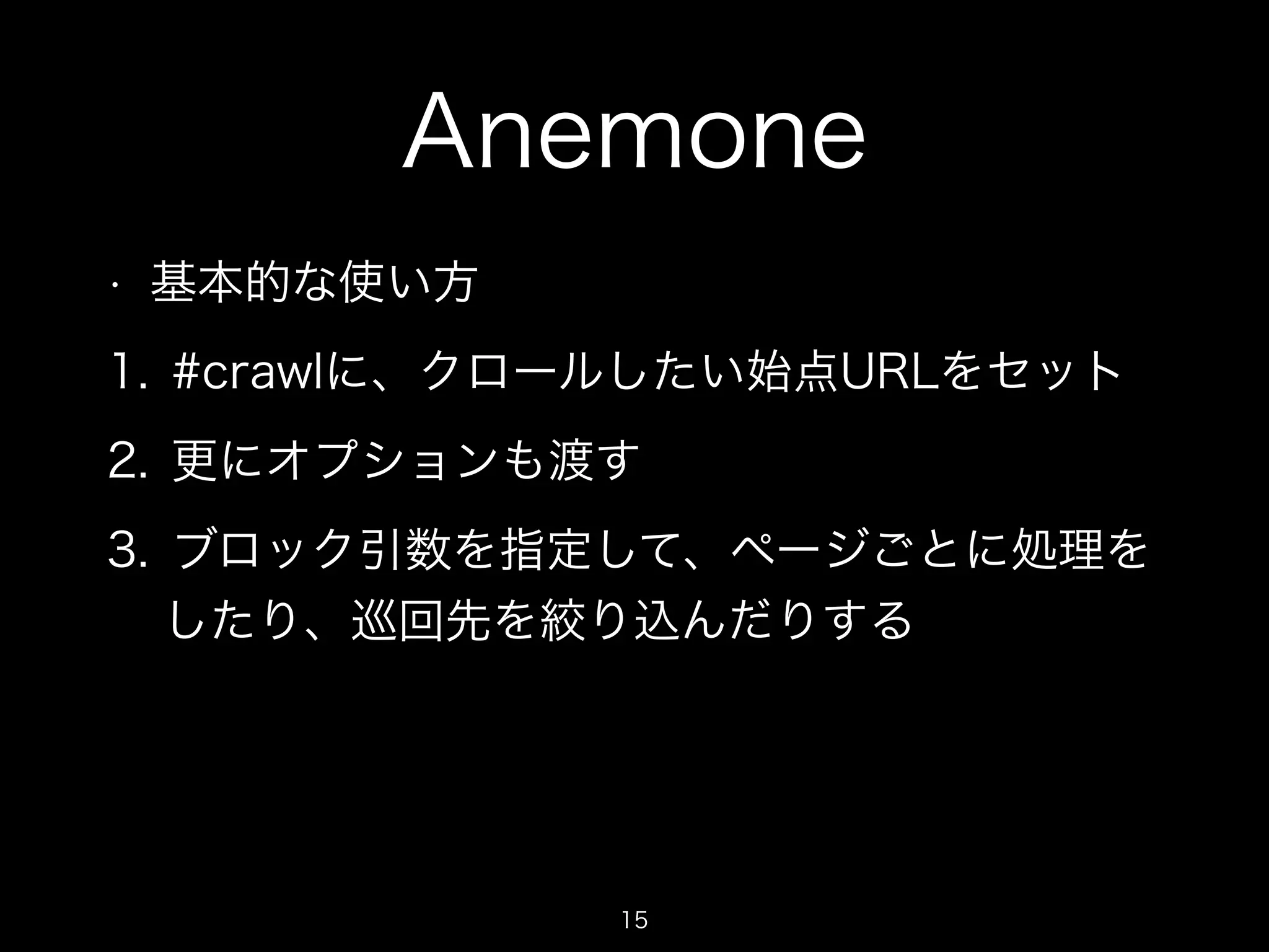 Anemone 
• 基本的な使い方 
1. #crawlに、クロールしたい始点URLをセット 
2. 更にオプションも渡す 
3. ブロック引数を指定して、ページごとに処理を 
したり、巡回先を絞り込んだりする 
15 
 