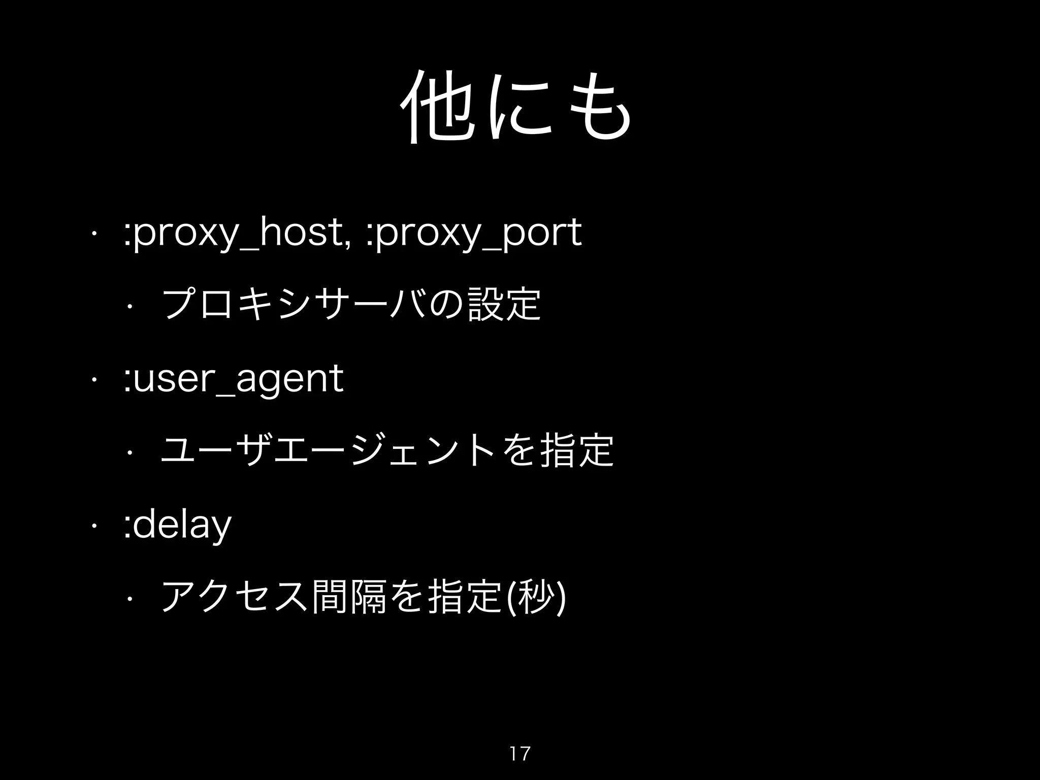 他にも 
• :proxy_host, :proxy_port 
• プロキシサーバの設定 
• :user_agent 
• ユーザエージェントを指定 
• :delay 
• アクセス間隔を指定(秒) 
17 
 