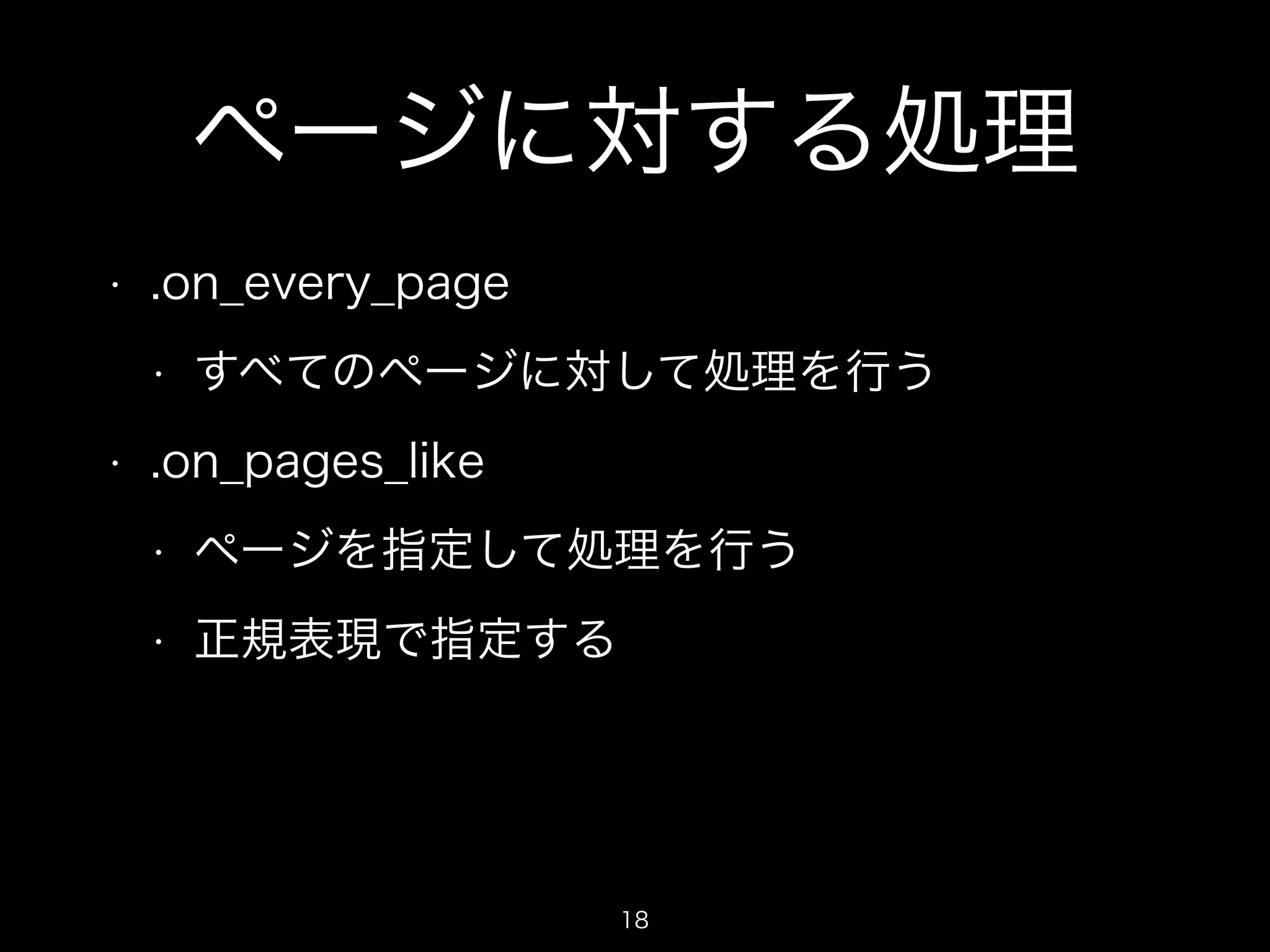 ページに対する処理 
• .on_every_page 
• すべてのページに対して処理を行う 
• .on_pages_like 
• ページを指定して処理を行う 
• 正規表現で指定する 
18 
 