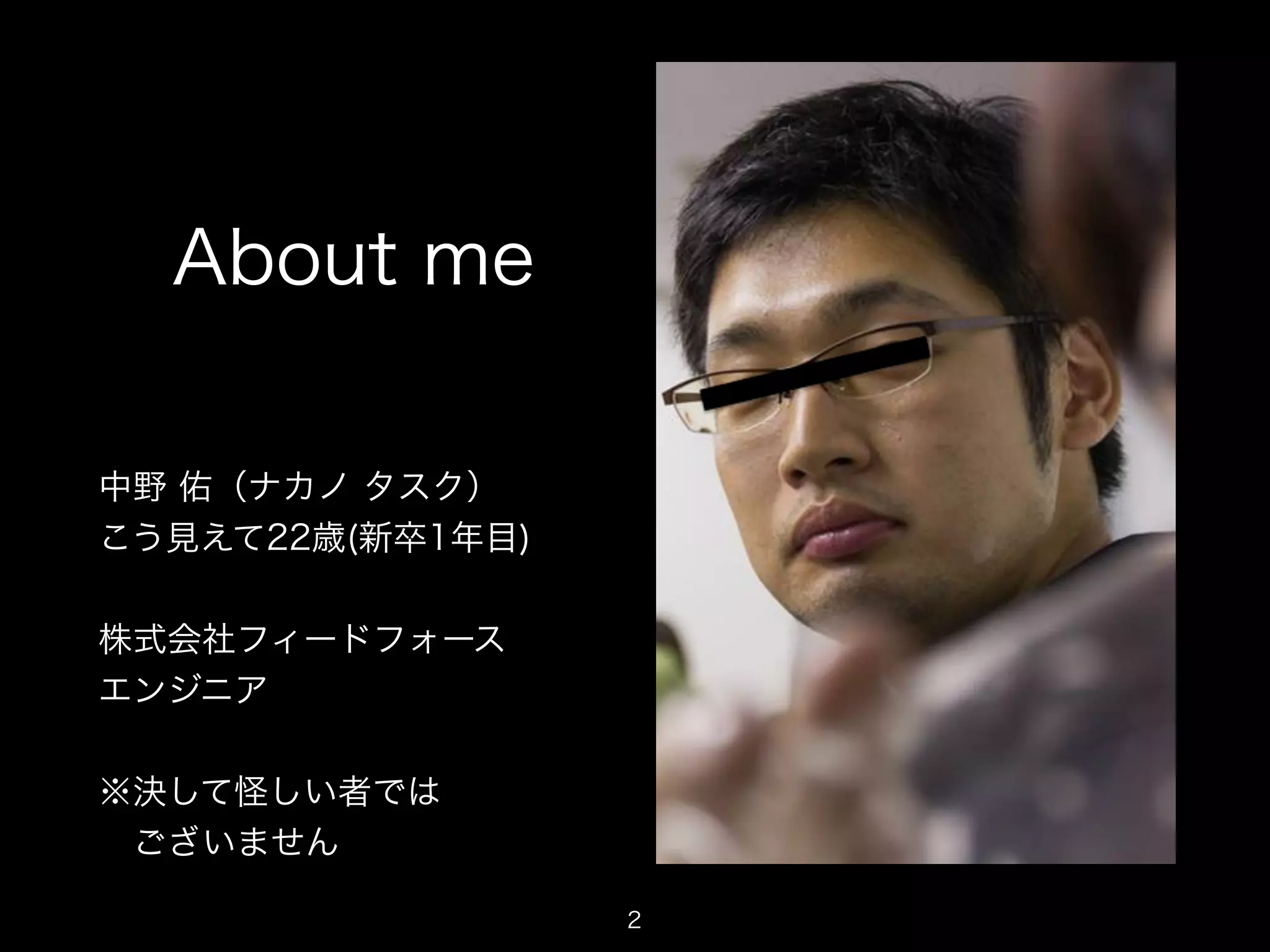 About me 
中野 佑（ナカノ タスク） 
こう見えて22歳(新卒1年目) 
株式会社フィードフォース 
エンジニア 
※決して怪しい者では 
　ございません 
2 
 