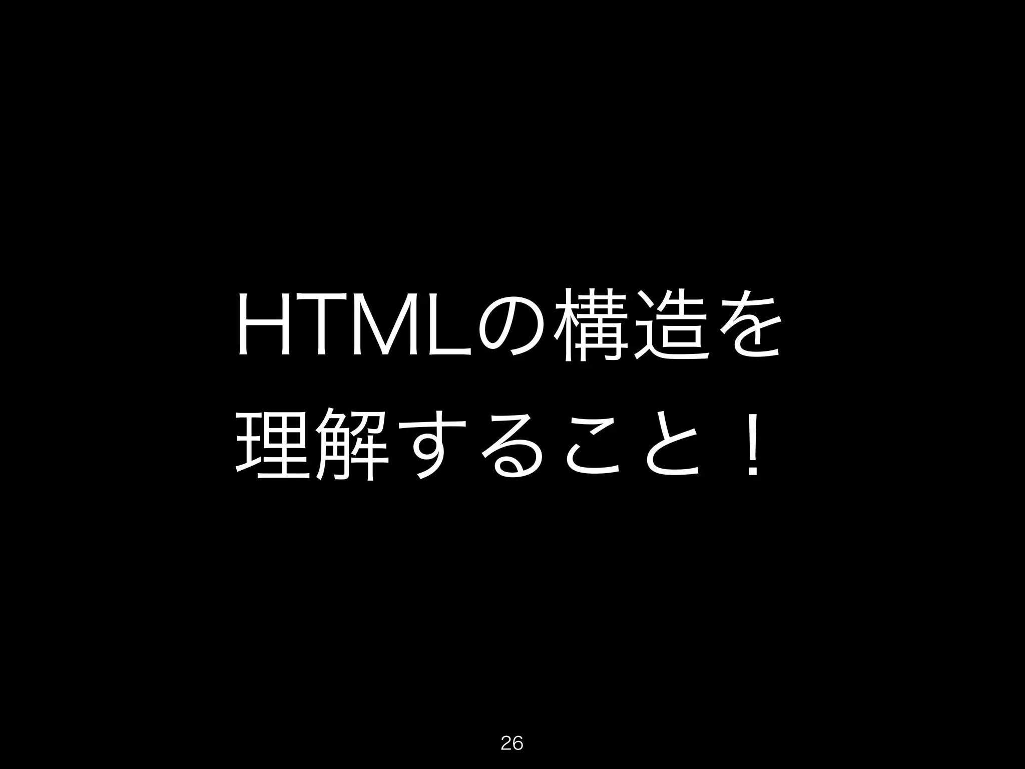 HTMLの構造を 
理解すること！ 
26 
 