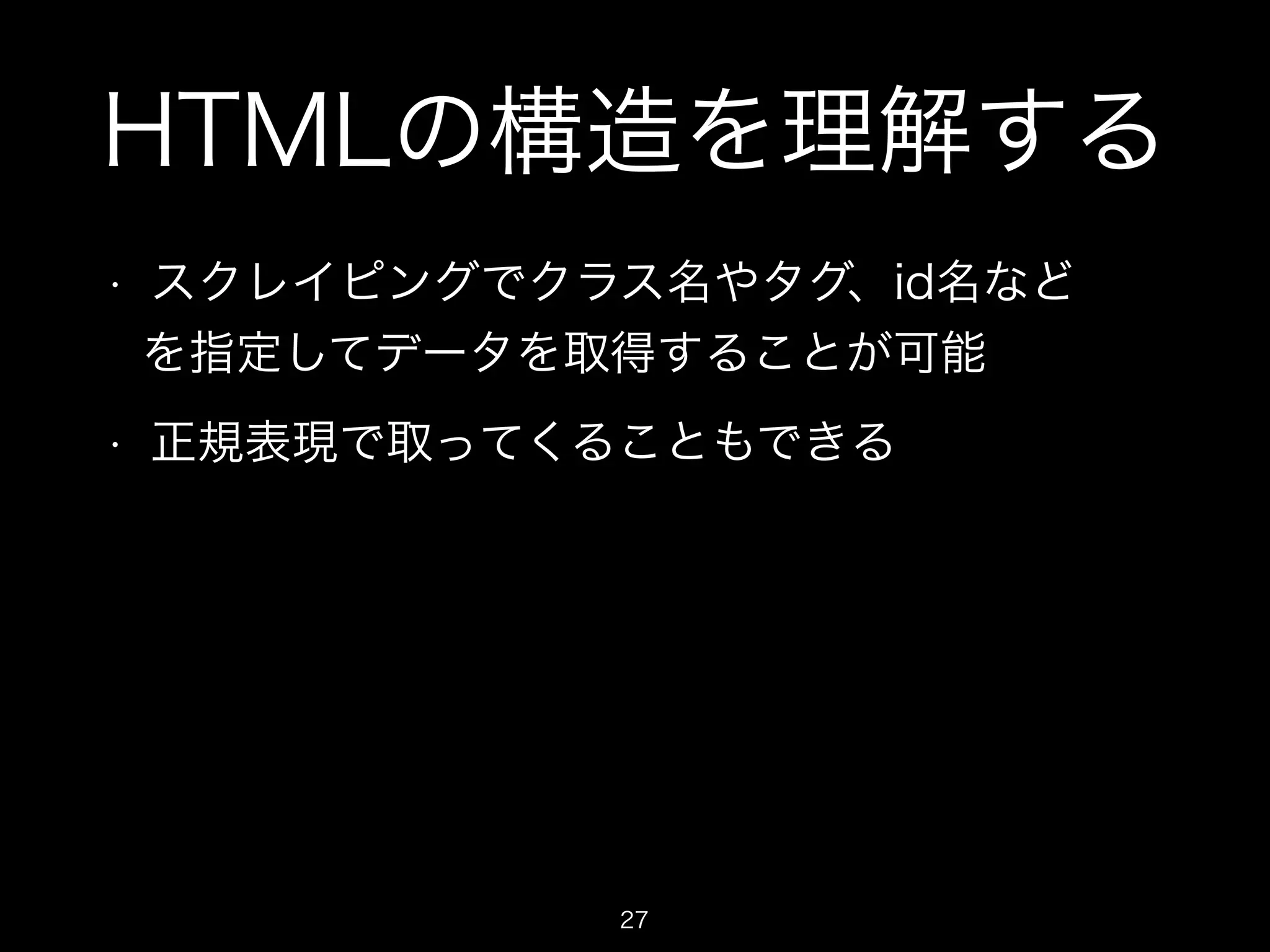 HTMLの構造を理解する 
• スクレイピングでクラス名やタグ、id名など 
を指定してデータを取得することが可能 
• 正規表現で取ってくることもできる 
27 
 