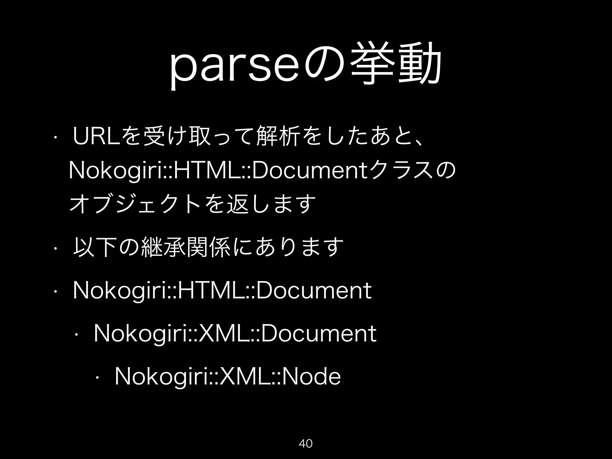 parseの挙動 
• URLを受け取って解析をしたあと、 
Nokogiri::HTML::Documentクラスの 
オブジェクトを返します 
• 以下の継承関係にあります 
• Nokogiri::HTML::Document 
• Nokogiri::XML::Document 
• Nokogiri::XML::Node 
40 
 