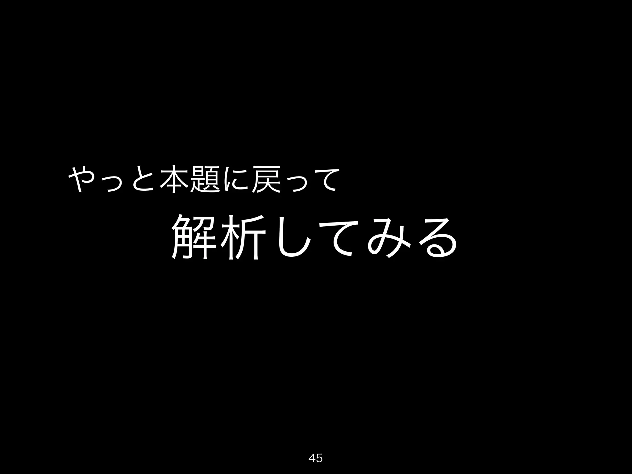 やっと本題に戻って 
解析してみる 
45 
 