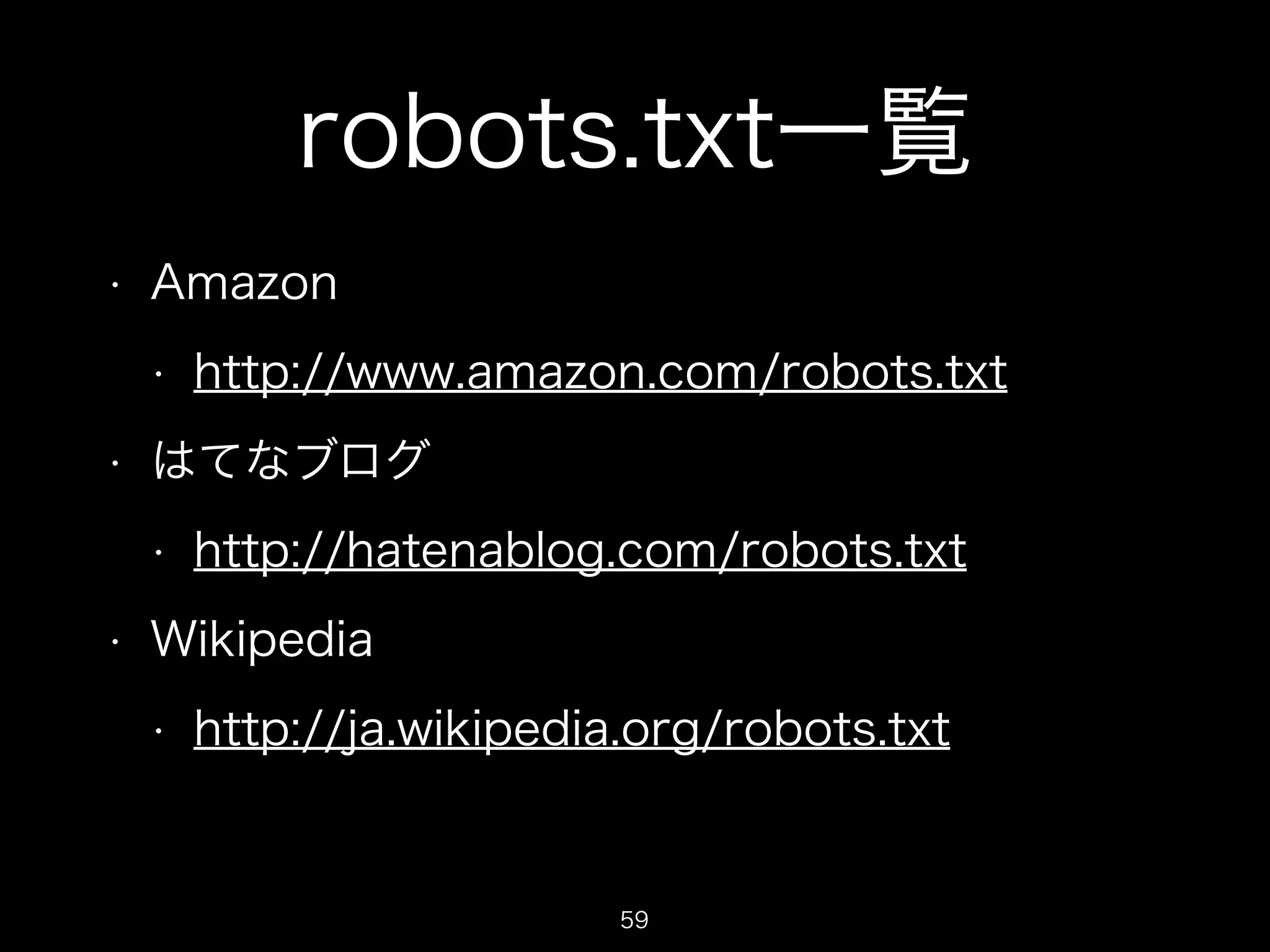 robots.txt一覧 
• Amazon 
• http://www.amazon.com/robots.txt 
• はてなブログ 
• http://hatenablog.com/robots.txt 
• Wikipedia 
• http://ja.wikipedia.org/robots.txt 
59 
 