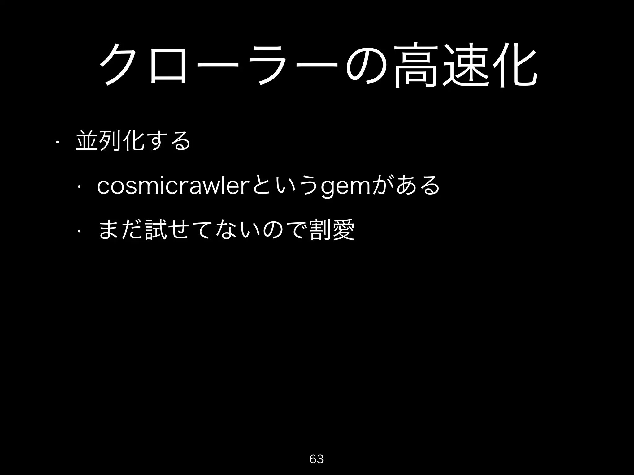 クローラーの高速化 
• 並列化する 
• cosmicrawlerというgemがある 
• まだ試せてないので割愛 
63 
 