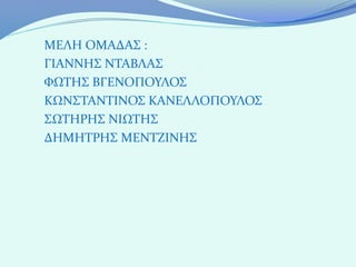 ΜΕΛΗ ΟΜΑΔΑΣ :
ΓΙΑΝΝΗΣ ΝΤΑΒΛΑΣ
ΦΩΤΗΣ ΒΓΕΝΟΠΟΥΛΟΣ
ΚΩΝΣΤΑΝΤΙΝΟΣ ΚΑΝΕΛΛΟΠΟΥΛΟΣ
ΣΩΤΗΡΗΣ ΝΙΩΤΗΣ
ΔΗΜΗΤΡΗΣ ΜΕΝΤΖΙΝΗΣ
 
