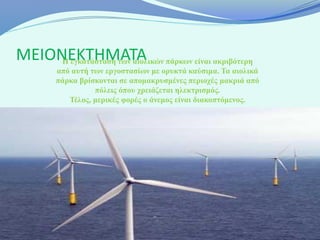 ΜΕΙΟΝΕΚΤΗΜΑΤΑ πάρκων είναι ακριβότερη
     Η εγκατάσταση των αιολικών
      από αυτή των εργοστασίων με ορυκτά καύσιμα. Τα αιολικά
      πάρκα βρίσκονται σε απομακρυσμένες περιοχές μακριά από
                πόλεις όπου χρειάζεται ηλεκτρισμός.
         Τέλος, μερικές φορές ο άνεμος είναι διακοπτόμενος.
 