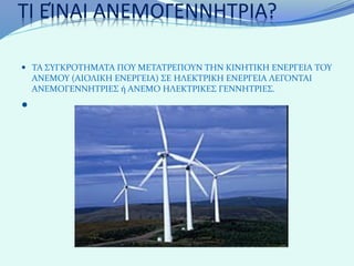 ΤΙ ΕΊΝΑΙ ΑΝΕΜΟΓΕΝΝΗΤΡΙΑ?

 ΤΑ ΣΥΓΚΡΟΤΗΜΑΤΑ ΠΟΥ ΜΕΤΑΤΡΕΠΟΥΝ ΤΗΝ ΚΙΝΗΤΙΚΗ ΕΝΕΡΓΕΙΑ ΤΟΥ
  ΑΝΕΜΟΥ (ΑΙΟΛΙΚΗ ΕΝΕΡΓΕΙΑ) ΣΕ ΗΛΕΚΤΡΙΚΗ ΕΝΕΡΓΕΙΑ ΛΕΓΟΝΤΑΙ
  ΑΝΕΜΟΓΕΝΝΗΤΡΙΕΣ ή ΑΝΕΜΟ ΗΛΕΚΤΡΙΚΕΣ ΓΕΝΝΗΤΡΙΕΣ.

 