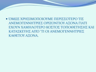  ΌΜΩΣ ΧΡΗΣΙΜΟΠΟΙΟΥΜΕ ΠΕΡΙΣΣΟΤΕΡΟ ΤΙΣ
 ΑΝΕΜΟΓΕΝΝΗΤΡΙΕΣ ΟΡΙΖΟΝΤΙΟΥ ΑΞΟΝΑ ΓΙΑΤΙ
 ΕΧΟΥΝ ΧΑΜΗΛΟΤΕΡΟ ΚΟΣΤΟΣ ΤΟΠΟΘΕΤΗΣΗΣ ΚΑΙ
 ΚΑΤΑΣΚΕΥΗΣ ΑΠΌ ‘ΤΙ ΟΙ ΑΝΕΜΟΓΕΝΝΗΤΡΙΕΣ
 ΚΑΘΕΤΟΥ ΑΞΟΝΑ.
 