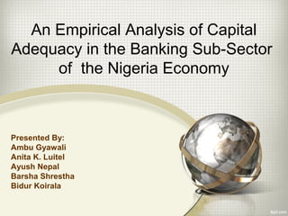 An Empirical Analysis of Capital
Adequacy in the Banking Sub-Sector
of the Nigeria Economy
Presented By:
Ambu Gyawali
Anita K. Luitel
Ayush Nepal
Barsha Shrestha
Bidur Koirala
 