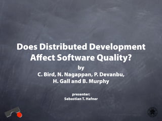 Does Distributed Development
  Aﬀect Software Quality?
                    by
    C. Bird, N. Nagappan, P. Devanbu,
          H. Gall and B. Murphy

                  presenter:
              Sebastian T. Hafner
 