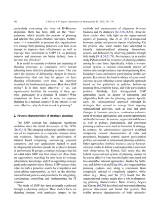 762                         V. Grover, A.H. Segars / Information & Management 42 (2005) 761–779

particularly concerning the issue of IS–Business                methods and measurement of alignment between
alignment, there has been little on the ‘‘how’’                 business and IS strategies [8,13,36,38,65]. However,
questions, which include the process of planning                these studies shed little light on the organizational
and whether this yields effective outcomes. Further-            aspects of planning. Das et al. [15] distinguished
more, is it reasonable to presume that organizations            between content and process aspects of planning. On
will change their planning processes over time in an            the process side, some studies have attempted to
attempt to improve their effectiveness as well as               identify institutionalized planning dimensions,
leverage their investment in SISP? Or, as planning              actions, and behaviors by observing patterns through
matures and processes are better deﬁned, does it                ﬁeld study [9,18,59,71,74]. For instance, in an earlier
become less effective?                                          study Pyburn noted the existence of planning patterns
   It is useful to examine evolution and maturing of            among his case ﬁrms. Speciﬁcally, within a written-
planning processes as companies strive toward                   formal system, a rational (structured) process of
achieving more effective planning systems. This can             written rules and procedures, top–down planning ﬂow,
serve the purpose of delineating changes in process             budgetary focus, and narrow participation proﬁles are
characteristics that can lead to greater (or less)              present. In contrast, he found evidence of a personal-
planning effectiveness over time. We therefore                  informal system reﬂecting a more adaptable approach
examined the fundamental questions: How does SISP               based on few guidelines or policies, bottom–up
evolve? Is it then more effective? If yes, can                  planning ﬂow, creativity focus, and wide participation
organizations facilitate the maturity of these sys-             proﬁles. Similarly, Earl distinguished SISP
tems—particularly in a dynamic IT context? What                 approaches based on degree of rationality and
adaptations do ﬁrms make in order to improve                    adaptability built into the planning system. Speciﬁ-
planning in a rational context? If the process is not           cally, his organizational approach reﬂected IS
more effective, why do ﬁrms invest in planning?                 strategies that seemed to emerge from ongoing
                                                                organizational activities, such as trial and error
                                                                changes to business practices, continuous enhance-
2. Process characteristics of strategic planning                ment of existing applications, and system experiments
                                                                within the business. In essence, organizational themes
   The SISP concept has undergone signiﬁcant                    as well as polices, participation, and consistent
evolution since the initial discussions of the 1970s            planning exercises were used to formulate IS strategy.
[26,40,41]. The changing technology and the recogni-            In contrast, his administrative approach exhibited
tion of its importance as a corporate resource drove            completely rational characteristics of rules and
this evolution. Speciﬁcally, the proliferation of               procedures, budgetary control, narrow participation
Internet based computing, outsourcing, personal                 proﬁles, and annual or semiannual planning activities.
computers, and user applications tended to push                 Other approaches (method, business, and technologi-
developmental activities outside the exclusive domain           cal) also tended to follow a rational proﬁle. Consistent
of professional IS groups, creating challenges that did         with observations by Pyburn, Earl noted that the
not exist when SISP was ﬁrst conceived. Also, ﬁrms              hybrid organizational system of planning seemed to
are aggressively searching for new ways to leverage             be a more effective form than the highly structured and
information, knowledge, and IT in supporting strategic          less-adaptable rational approaches. Studies by Sulli-
goals and competitiveness. Hence, SISP in many ﬁrms             van, and Sabherwal and King [66], also suggested that
refers to both a proactive search for competitive and           planning systems vary along a continuum from
value-adding opportunities, as well as the develop-             completely rational to completely adaptive, while
ment of broad policies and procedures for integrating,          others (e.g., Wang and Tai [77]) found that the
coordinating, controlling and implementing the IT               organizational context might play a role in determin-
resource.                                                       ing planning characteristics. More recently, Segars
   The study of SISP has been primarily conducted               and Grover [69,70] described and measured planning
through exploratory analysis. Most studies focus on             process dimensions and found that systems that
planning content, with particular interest in the               exhibit process characteristics of both rationality
 