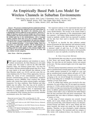 IEEE JOURNAL ON SELECTED AREAS IN COMMUNICATIONS, VOL. 17, NO. 7, JULY 1999 1205
An Empirically Based Path Loss Model for
Wireless Channels in Suburban Environments
Vinko Erceg, Senior Member, IEEE, Larry J. Greenstein, Fellow, IEEE, Sony Y. Tjandra,
Seth R. Parkoff, Member, IEEE, Ajay Gupta, Boris Kulic, Member, IEEE,
Arthur A. Julius, Member, IEEE, and Renee Bianchi
Abstract—We present a statistical path loss model derived from
1.9 GHz experimental data collected across the United States in
95 existing macrocells. The model is for suburban areas, and
it distinguishes between different terrain categories. Moreover, it
applies to distances and base antenna heights not well-covered by
existing models. The characterization used is a linear curve ﬁtting
the decibel path loss to the decibel-distance, with a Gaussian
random variation about that curve due to shadow fading. The
slope of the linear curve (corresponding to the path loss exponent,

) is shown to be a random variate from one macrocell to another,
as is the standard deviation  of the shadow fading. These two
parameters are statistically modeled, with the dependencies on
base antenna height and terrain category made explicit. The
resulting path loss model applies to base antenna heights from
10 to 80 m, base-to-terminal distances from 0.1 to 8 km, and
three distinct terrain categories.
Index Terms—Path loss, propagation.
I. INTRODUCTION
FOR signal strength prediction and simulation in macro-
cellular environments, the Hata–Okumura [1], [2] model
is widely used. This model is valid for the 500–1500 MHz
frequency range, user distances greater than 1 km from the
base station, and base antenna heights greater than 30 m. There
are some reports in the open literature that elaborate on the
Hata–Okumura model, e.g., [3]–[5], and also some that use
terrain databases [6], [7]. None of these approaches, however,
address the variety of new communication systems [e.g.,
personal communications services, multichannel, multipoint
distribution services (MMDS), ﬁxed wireless] that feature
smaller cells, shorter base station antenna heights, and higher
frequencies. For these conditions, Hata–Okumura and other
models may not sufﬁce. Also, they may not be suitable for
hilly, heavily wooded terrain. To correct for these limitations,
we have analyzed an extensive body of experimental data
collected in a large number of existing macrocells. The data
were collected by ATT Wireless Services in several suburban
environments across the United States.
Manuscript received August 1998; revised December 23, 1998.
V. Erceg and L. J. Greenstein are with ATT Labs-Research, Red Bank,
NJ 07701 USA.
S. Y. Tjandra and B. Kulic are with ATT Wireless Services, Redmond,
WA 98052 USA.
S. R. Parkoff and R. Bianchi are with ATT Wireless Services, Bensalem,
PA 19020 USA.
A. Gupta is with Nextel Communications Inc, Reston, VA 20191 USA.
A. A. Julius is at PO Box 283, Pluckemin, NJ 07987-0283 USA (e-mail:
yrless@worldnet.att.net).
Publisher Item Identiﬁer S 0733-8716(99)04871-4.
Our regression analyses on the experimental data have led
to a simple one-slope characterization for decibel path loss
versus decibel-distance. The novelty in the current model is
that the two major parameters of this characterization (path
loss exponent and shadow fading standard deviation are
treated as randomly variable from one macrocell to another,
and the data have been used to describe these variations
statistically.
In Section II, we describe the data collection method.
Section III presents the data reductions and numerical results.
Section IV summarizes the data reductions in the form of
a statistical model of path loss at 1.9 GHz. Section V
discusses possible reﬁnements to the model, as well as possible
extensions to cases not explicitly covered by the data base.
II. DATA COLLECTION METHOD
The experimental data were taken in several suburban areas
in New Jersey and around Seattle, Chicago, Atlanta, and
Dallas. For most (but not all) locations, leaves were present
on the trees. The base antenna heights were in the range from
12 to 79 m.
The base antenna transmitted continuous wave (CW) signals
with an omnidirectional azimuth pattern and gain of 8.14 dBi.
The mobile antenna (mounted at 2-m height on a test van)
had an omnidirectional azimuth pattern and gain of 2.5 dBi.
The data were collected using a Grayson receiver, set for 1-s
averaging as the van moved through the environment. Thus,
the fast local fading due to multipath was averaged, yielding
estimates of local mean power.
In all, 95 cellular base stations were involved in the mea-
surements. For each of these, the CW test signal was transmit-
ted close to 1.9 GHz, and the mobile receive van drove around
the cellular coverage area measuring and recording local mean
power. In addition, global positioning system (GPS) data were
recorded, which made it easy to determine the radial distance
from the base associated with each power measurement. The
experimental data were taken at distances ranging from tens
of meters to 8 km.
A wide range of terrain categories was covered. Around
Seattle, and in some Atlanta and New Jersey locations, the
terrain was mostly hilly, with moderate-to-heavy tree densities.
Around Chicago and Dallas, and in some Atlanta and New
Jersey locations, the terrain was mostly ﬂat, with light tree
densities. Therefore, we have developed a model containing
three terrain categories. The maximum path loss category is
hilly terrain with moderate-to-heavy tree densities; we call
0733–8716/99$10.00  1999 IEEE
 
