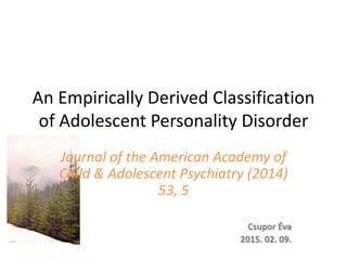 An Empirically Derived Classification
of Adolescent Personality Disorder
Journal of the American Academy of
Child & Adolescent Psychiatry (2014)
53, 5
Csupor Éva
2015. 02. 09.
 