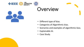 Overview
• Different type of bias.
• Categories of Algorithmic bias.
• Scenarios and examples of algorithmic bias.
• Explainable AI.
• Case Study.
 