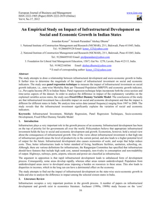 European Journal of Business and Management                                                                www.iiste.org
ISSN 2222-1905 (Paper) ISSN 2222-2839 (Online)
Vol 4, No.17, 2012


     An Empirical Study on Impact of Infrastructural Development on
             Social and Economic Growth in Indian States
                                Jonardan Koner1* Avinash Purandare2 Akshay Dhume3
 1. National Institute of Construction Management and Research (NICMAR), 25/1, Balewadi, Pune-411045, India.
                                 Tel.: 912066859128 Email: koner_123@yahoo.com
 .2. National Institute of Construction Management and Research (NICMAR), 25/1, Balewadi, Pune-411045, India.
                                Tel.: 912066859103 Email: profpurandare@yahoo.com
      3. Foundation for Liberal And Management Education, 150/7, Gat No. 1270, Lavale, Pune-412115, India.
                              Tel.: 919822160366       Email: akshay.dhume@yahoo.com
                              * E-mail of corresponding author: koner_123@yahoo.com
Abstract
The study attempts to draw a relationship between infrastructural development and socio-economic growth in India.
It further tries to determine the magnitude of the impact of infrastructural investment on social and economic
indicators. The study uses panel regression technique to measure the impact of infrastructural investment on social
growth indicator, i.e., state-wise Mortality Rate per Thousand Population (MRPTP) and economic growth indicator,
i.e., Per-capita Income (PCI) in Indian States. Panel regression technique helps incorporate both the cross-section and
time-series aspects of the dataset. In order to analyze the difference in impact of the explanatory variables on the
explained variables across states, the study uses Fixed Effect Dummy Variable Model. The conclusions of the study
are that infrastructural investment has a desirable impact on social and economic development and that the impact is
different for different states in India. We analyze time series data (annual frequency) ranging from 1987 to 2008. The
study reveals that the infrastructural investment significantly explains the variation of social and economic
indicators.
Keywords: Infrastructural Investment, Multiple Regression, Panel Regression Techniques, Socio-economic
Development, Fixed Effect Dummy Variable Model
1.    Introduction
Infrastructure plays a very important role in the growth process of an economy. Infrastructural development has been
on the top of priority list for governments all over the world. Policymakers believe that appropriate infrastructural
investment holds the key to social and economic development and growth. Economists, however, hold a mixed view
about the consequences of infrastructural growth. One of the views about infrastructural investment is that high rate
of infrastructure growth raises the level of productivity in the current period, and also leads to a higher potential level
of output for the future. Infrastructural development also causes economies of scale, and scope that helps reduce
costs. Thus, better infrastructure leads to better standard of living, healthcare facilities, sanitation, schooling, etc.
Although, there are various definitions for infrastructure, the Rangarajan Committee has specified that infrastructure
should have features that include high sunk cost, natural monopoly, non-rivalry in consumption and non-tradability
of output. Highways, railways, ports, airports, telecom and power are classified as infrastructure.
The argument in opposition is that rapid infrastructural development leads to unbalanced form of development
process. Consequently, some areas develop rapidly, whereas other areas remain underdeveloped. Population from
underdeveloped areas move to developed areas imposing a burden on resources in these areas. This also leads to
disparities in incomes, which in the long run can have a detrimental effect on the economy.
The study attempts to find out the impact of infrastructural development on the state-wise socio-economic growth in
India and also to analyze the difference in impact among the selected sixteen states in India.
2.    Literature Review
Infrastructure occupies a very important position in the growth process. A number of papers on infrastructural
development and growth exist in economics literature. Aschauer (1989a, 1989b) study focuses on the ‘core’
                                                            16
 