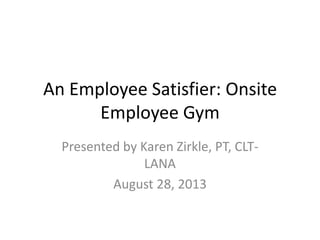 An Employee Satisfier: Onsite
Employee Gym
Presented by Karen Zirkle, PT, CLT-
LANA
August 28, 2013
 