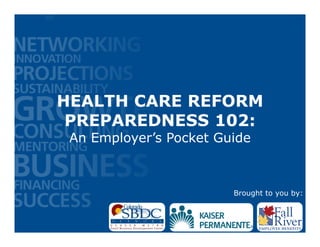 HEALTH CARE REFORM
 PREPAREDNESS 102:
 An Employer’s Pocket Guide



                        Brought to you by:
 