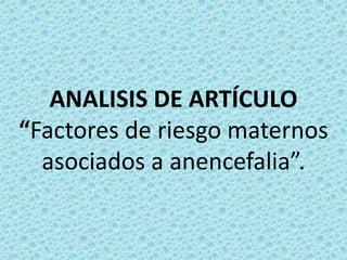 ANALISIS DE ARTÍCULO
“Factores de riesgo maternos
asociados a anencefalia”.
 