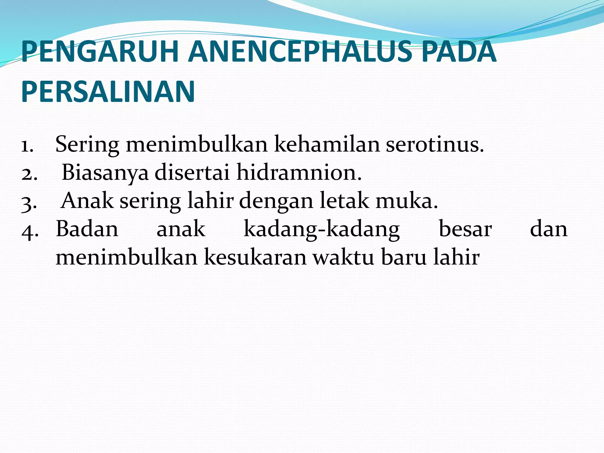 PENGARUH ANENCEPHALUS PADA 
PERSALINAN 
1. Sering menimbulkan kehamilan serotinus. 
2. Biasanya disertai hidramnion. 
3. Anak sering lahir dengan letak muka. 
4. Badan anak kadang-kadang besar dan 
menimbulkan kesukaran waktu baru lahir 
 