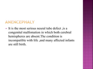  It is the most serious neural tube defect ,is a
congenital malfomation in which both cerebral
hemispheres are absent.The condition is
incompatible with life ,and many affected infants
are still birth.
