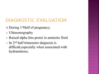  During 1stHalf of pregnancy;
Ultrasonography
Raised alpha feto protei in amniotic fluid
In 2nd half trimenster daignosis is
difficult,especially when associated with
hydraminous.