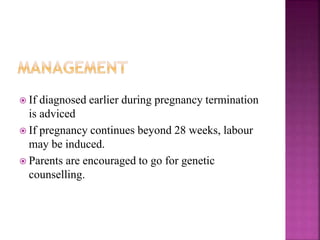  If diagnosed earlier during pregnancy termination
is adviced
If pregnancy continues beyond 28 weeks, labour
may be induced.
Parents are encouraged to go for genetic
counselling.