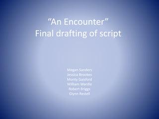 “An Encounter”
Final drafting of script
Megan Sanders
Jessica Brookes
Monty Gaisford
William Wardle
Robert Briggs
Glynn Restell
 
