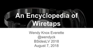 An Encyclopedia of
Wiretaps
Wendy Knox Everette
@wendyck
BSidesLV 2018
August 7, 2018
 