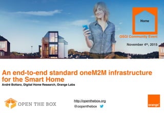 1
An end-to-end standard oneM2M infrastructure
for the Smart Home
André Bottaro, Digital Home Research, Orange Labs
OSGi Community Event
November 4th, 2015
http://openthebox.org
@oopenthebox
 