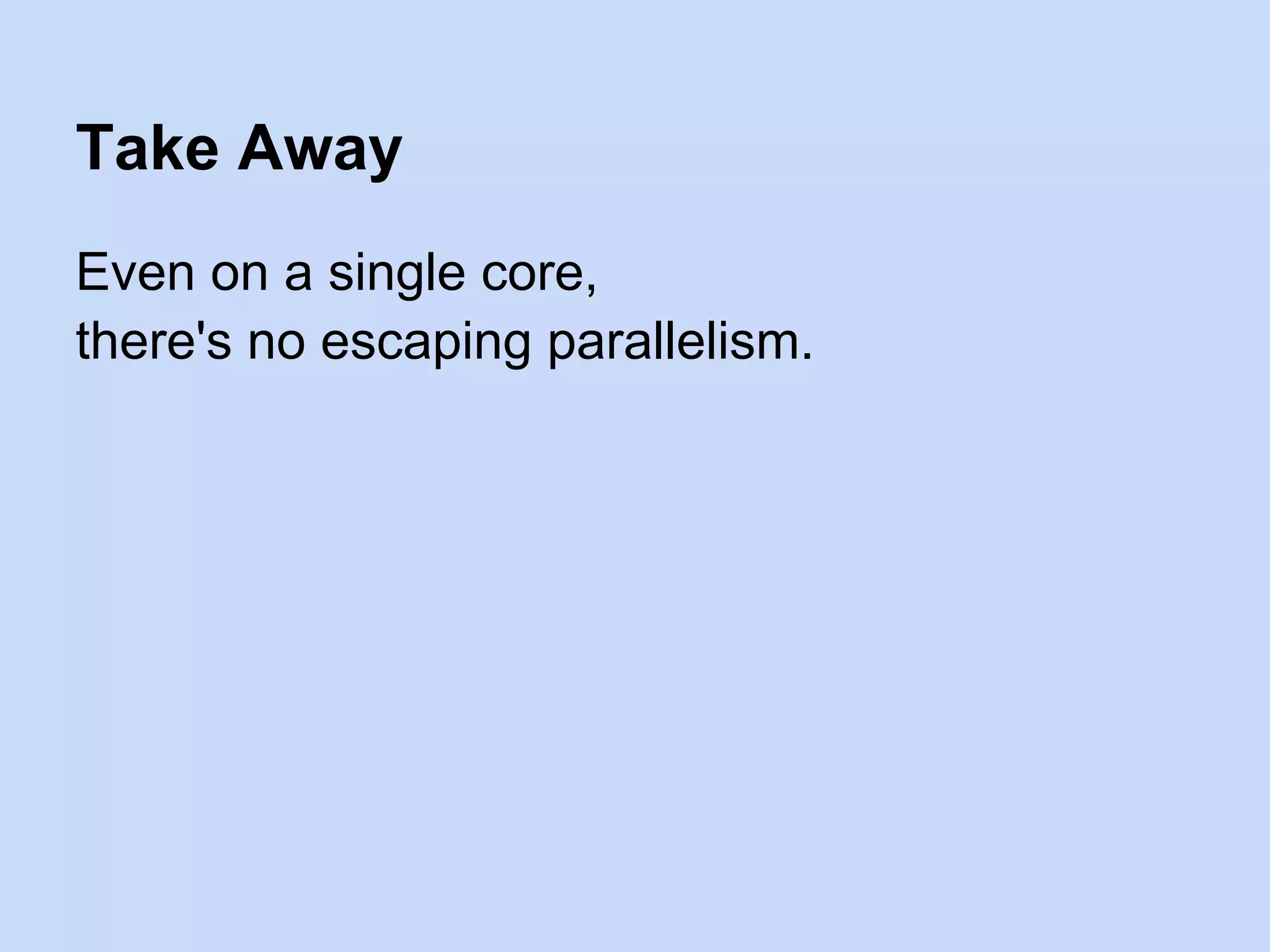Even on a single core,
there's no escaping parallelism.
Take Away
 