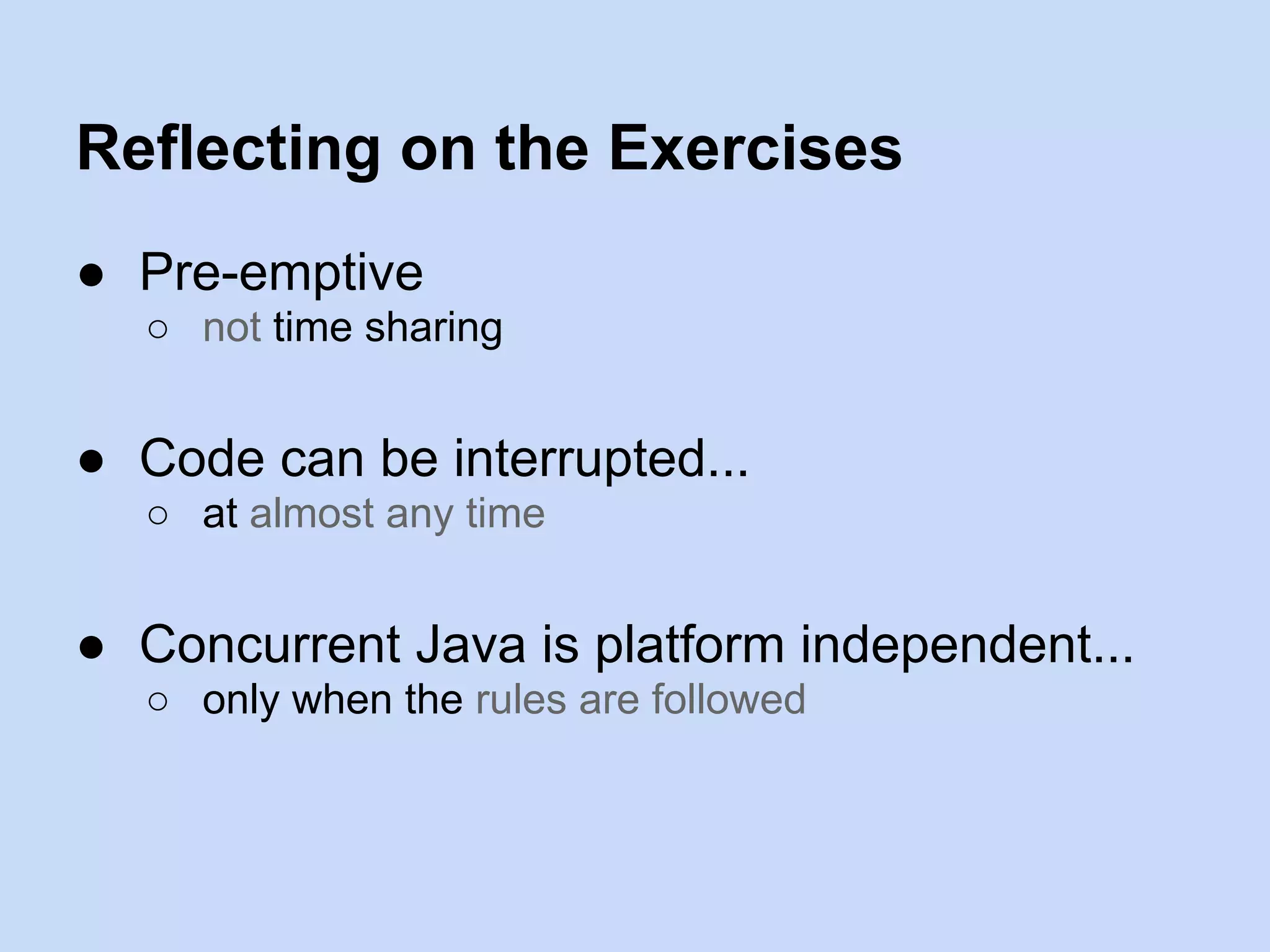 Reflecting on the Exercises
● Pre-emptive
○ not time sharing
● Code can be interrupted...
○ at almost any time
● Concurrent Java is platform independent...
○ only when the rules are followed
 