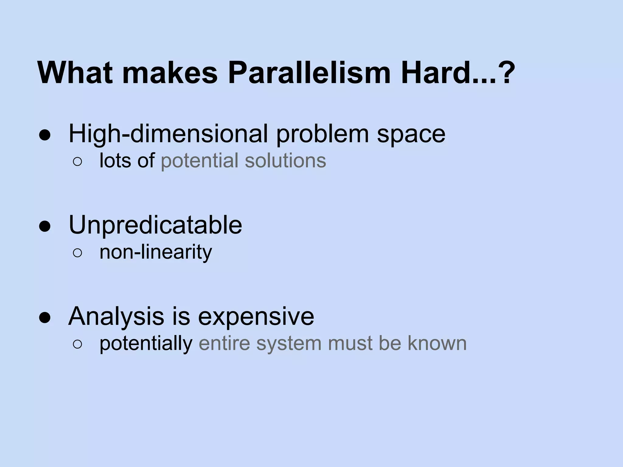 What makes Parallelism Hard...?
● High-dimensional problem space
○ lots of potential solutions
● Unpredicatable
○ non-linearity
● Analysis is expensive
○ potentially entire system must be known
 