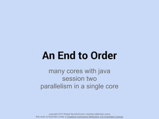 An End to Order
many cores with java
session two
parallelism in a single core
copyright 2013 Robert Burrell Donkin robertburrelldonkin.name
this work is licensed under a Creative Commons Attribution 3.0 Unported License
 