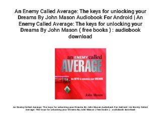 An Enemy Called Average: The keys for unlocking your
Dreams By John Mason Audiobook For Android | An
Enemy Called Average: The keys for unlocking your
Dreams By John Mason ( free books ) : audiobook
download
An Enemy Called Average: The keys for unlocking your Dreams By John Mason Audiobook For Android | An Enemy Called
Average: The keys for unlocking your Dreams By John Mason ( free books ) : audiobook download
 