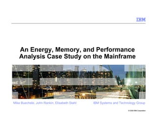 An Energy, Memory, and Performance
    Analysis Case Study on the Mainframe




Mike Buechele, John Rankin, Elisabeth Stahl   IBM Systems and Technology Group

                                                                   © 2009 IBM Corporation
 
