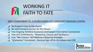 WORKING IT
FAITH TO FATE
MOU COMMITMENT TO A CHURCH-BASED ACP COMMUNITY RESOURCE CENTER:
❑ No Program Costs to the Church
...