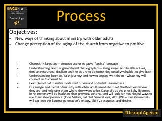 Process
Objectives:
• New ways of thinking about ministry with older adults
• Change perception of the aging of the church...