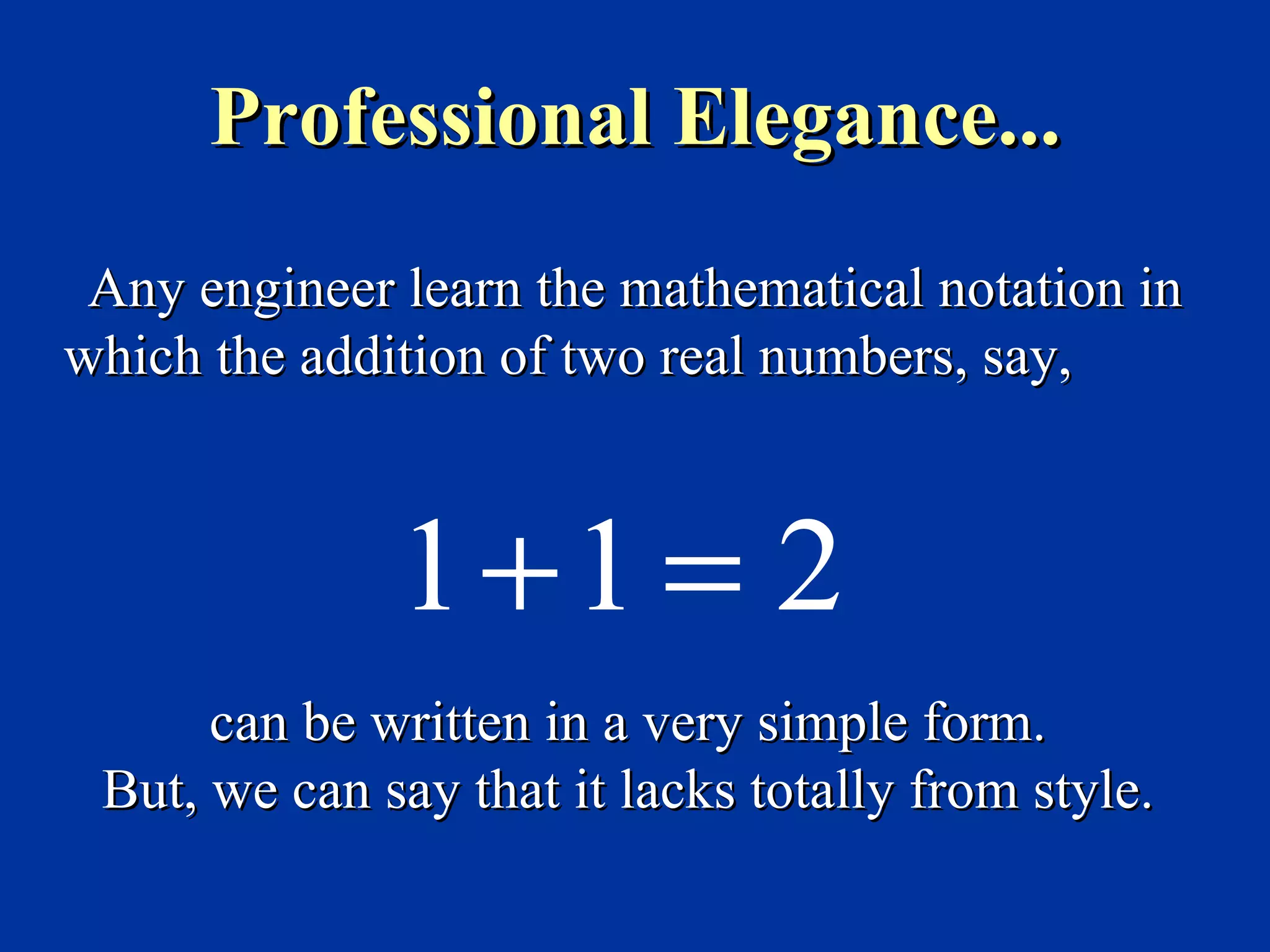 Professional Elegance...
 Any engineer learn the mathematical notation in
which the addition of two real numbers, say,



              1+1 = 2
      can be written in a very simple form.
 But, we can say that it lacks totally from style.
 